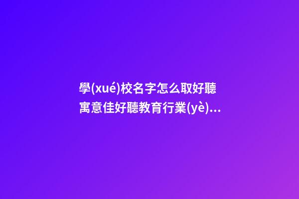 學(xué)校名字怎么取好聽 寓意佳好聽教育行業(yè)名,起名之家-第1張-店鋪起名-玄機(jī)派